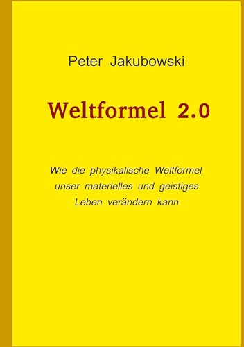 Weltformel 2.0: Wie die physikalische Weltformel unser materielles und geistiges Leben verändern kann