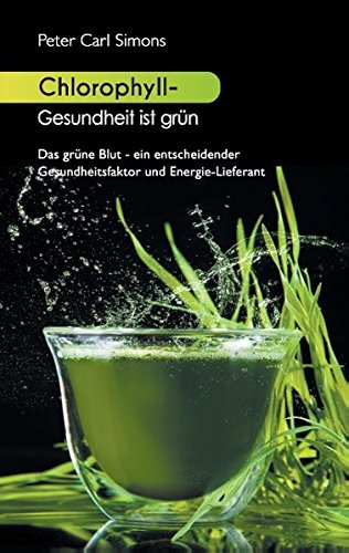 Chlorophyll - Gesundheit ist grün: Das grüne Blut - ein entscheidender Gesundheitsfaktor und Energie-Lieferant
