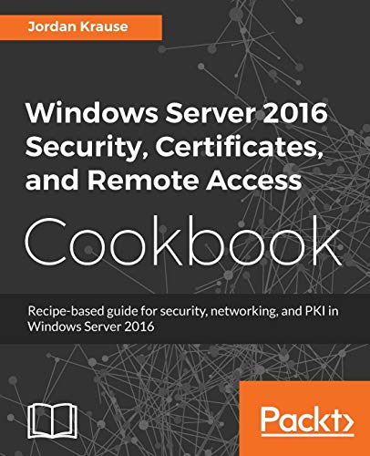 Jordan Krause Windows Server 2016 Security, Certificates, And Remote Access Cookbook, Recipe-based Guide For Security, Networking And Pki In Windows Server 2016