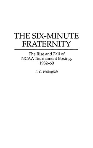 The Six-Minute Fraternity: The Rise and Fall of NCAA Tournament Boxing, 1932-60 (Bibliographies and Indexes in Popular)