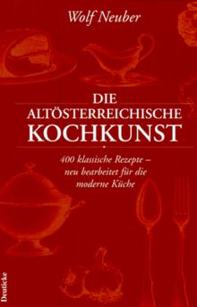 Altösterreichische Kochkunst: 400 klassische Rezepte - neu bearbeitet für die moderne Küche