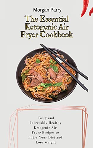 The Essential Ketogenic Air Fryer Cookbook: Tasty and Incredibly Healthy Ketogenic Air Fryer Recipes to Enjoy Your Diet and Lose Weight