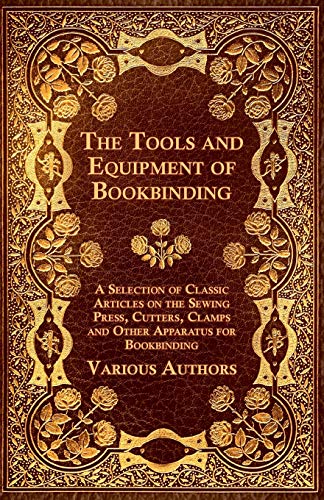 The Tools and Equipment of Bookbinding - A Selection of Classic Articles on the Sewing Press, Cutters, Clamps and Other Apparatus for Bookbinding