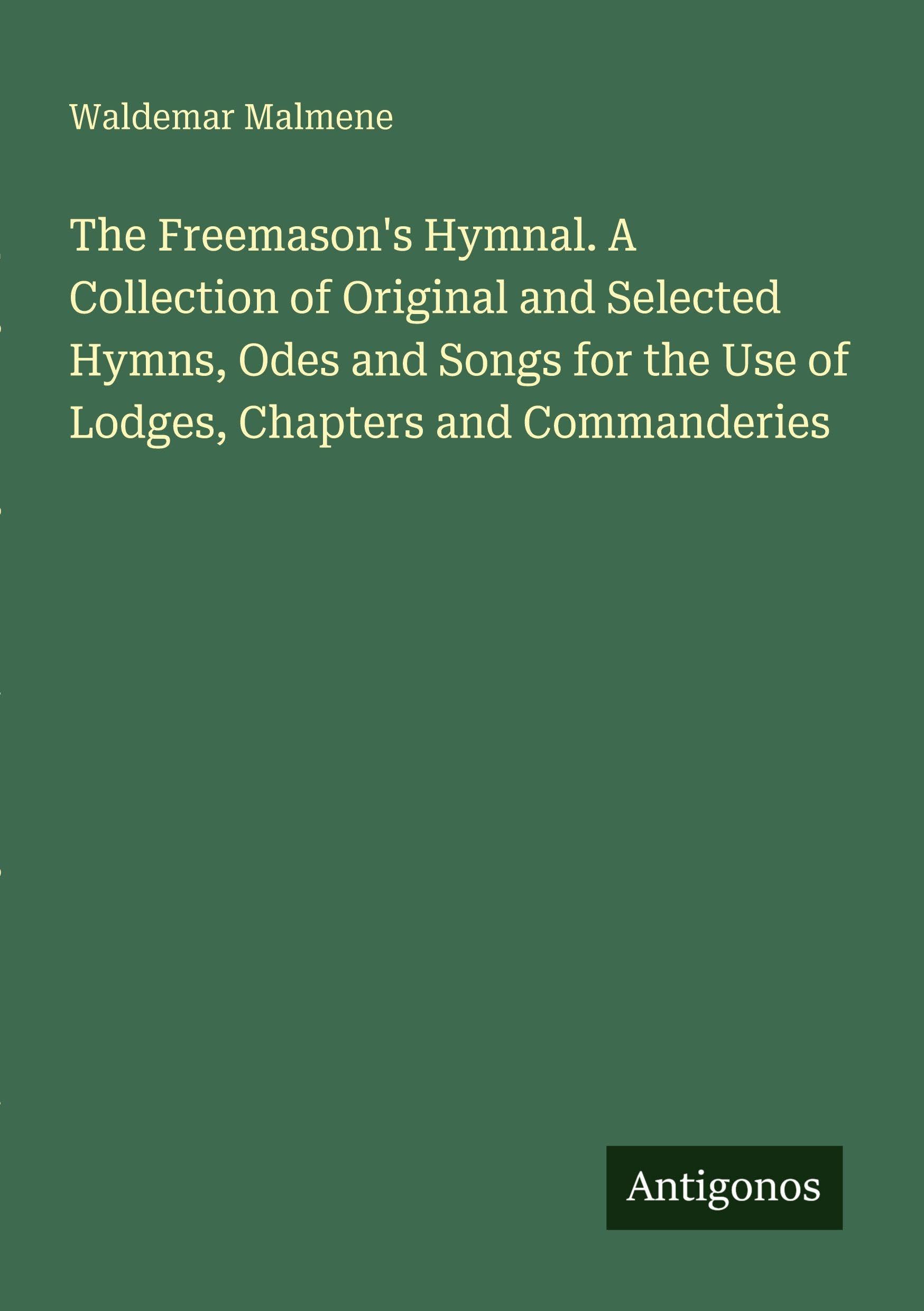 The Freemason's Hymnal. A Collection of Original and Selected Hymns, Odes and Songs for the Use of Lodges, Chapters and Commanderies