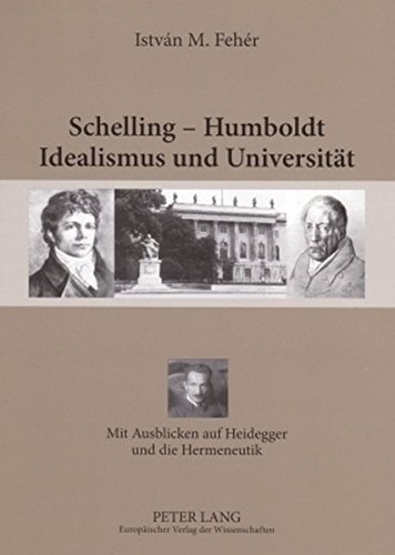 Schelling - Humboldt - Idealismus und Universität: Mit Ausblicken auf Heidegger und die Hermeneutik