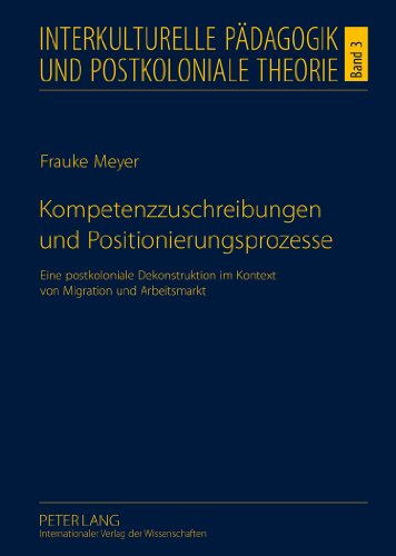 Kompetenzzuschreibungen und Positionierungsprozesse: Eine postkoloniale Dekonstruktion im Kontext von Migration und Arbeitsmarkt (Interkulturelle Pädagogik und postkoloniale Theorie)