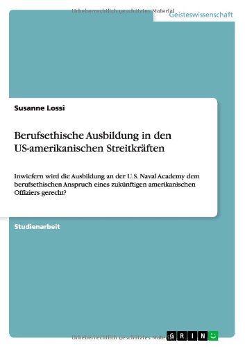 Berufsethische Ausbildung in den US-amerikanischen Streitkräften: Inwiefern wird die Ausbildung an der U.S. Naval Academy dem berufsethischen Anspruch ... zukünftigen amerikanischen Offiziers gerecht?