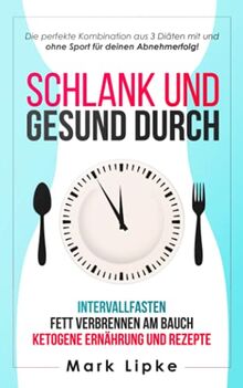 SCHLANK UND GESUND DURCH : INTERVALLFASTEN - FETT VERBRENNEN AM BAUCH - KETOGENE ERNÄHRUNG UND REZEPTE: Die perfekte Kombination aus 3 Diäten mit und ohne Sport für deinen Abnehmerfolg !