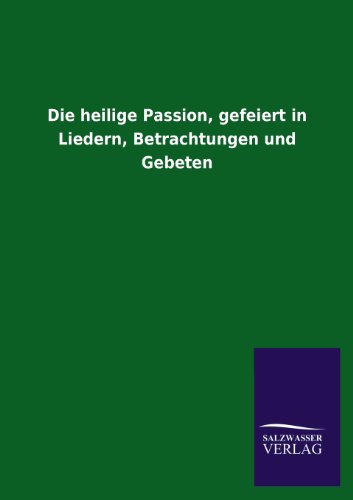 Die heilige Passion, gefeiert in Liedern, Betrachtungen und Gebeten