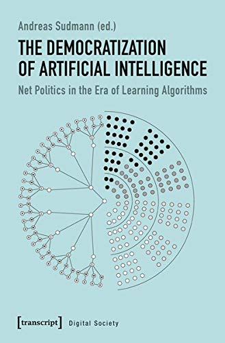 The Democratization of Artificial Intelligence: Net Politics in the Era of Learning Algorithms (KI-Kritik / AI Critique, Bd. 1)