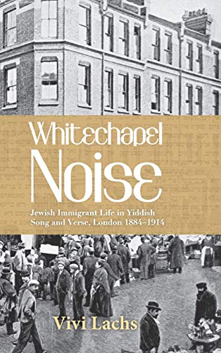 Vivi Lachs Whitechapel Noise, Jewish Immigrant Life In Yiddish Song And Verse, London 1884-1914
