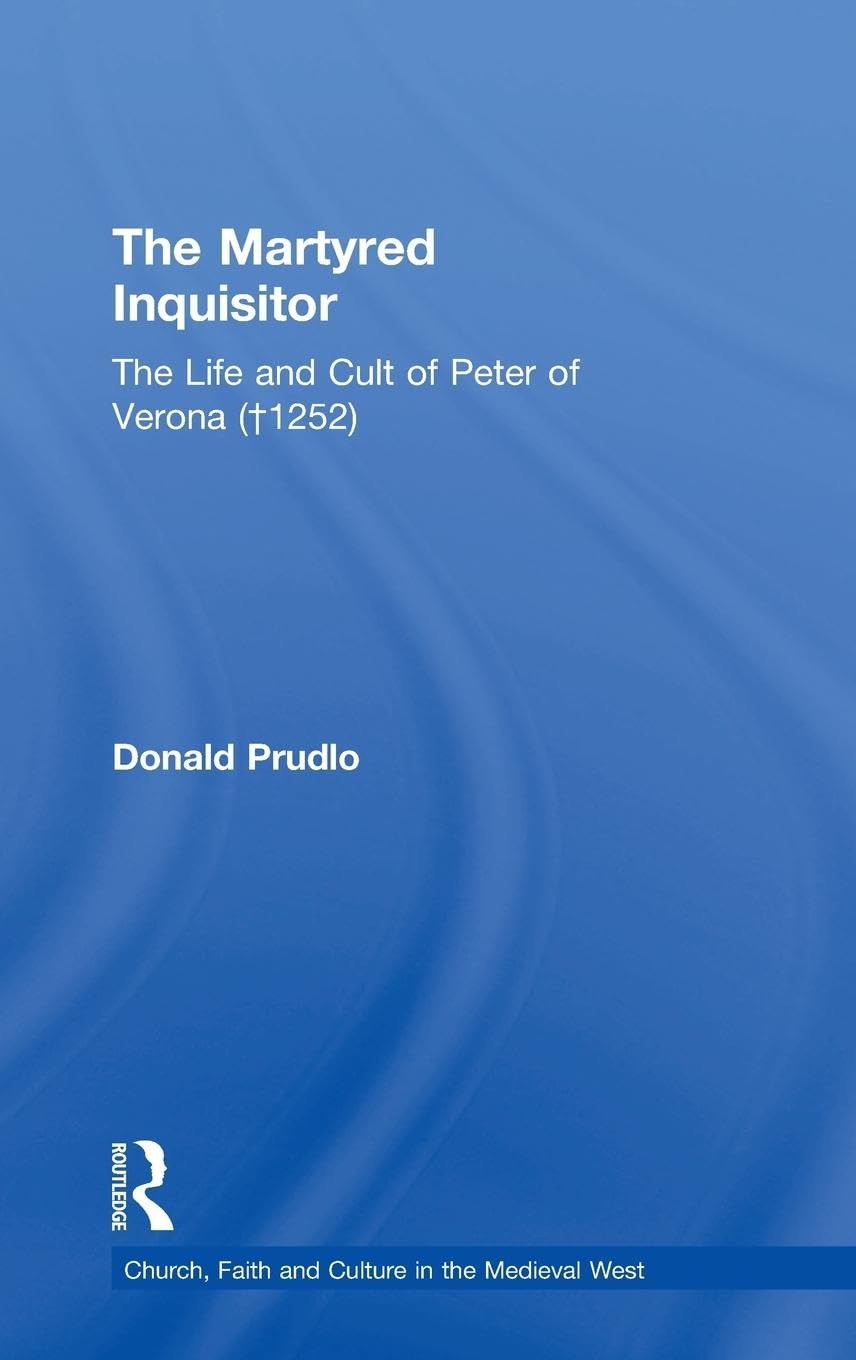 The Martyred Inquisitor: The Life and Cult of Peter of Verona (¿1252) (Church, Faith and Culture in the Medieval West)