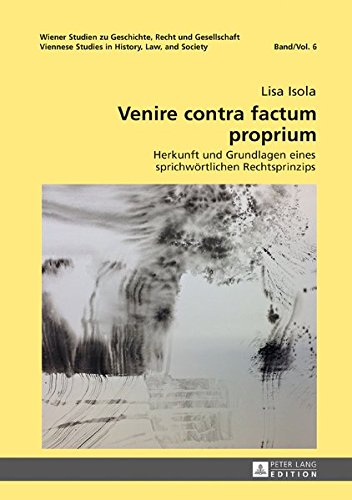 Venire contra factum proprium: Herkunft und Grundlagen eines sprichwörtlichen Rechtsprinzips (Wiener Studien zu Geschichte, Recht und Gesellschaft. Viennese Studies in History, Law and Society)