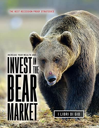 INCREASE YOUR WEALTH AND INVEST IN THE BEAR MARKET: THE BEST RECESSION PROOF STRATEGIES