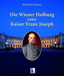 Die Wiener Hofburg unter Kaiser Franz Joseph: Leben, Wohnen, Zeremoniell und die Bewohner der Hofburg