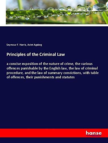 Principles of the Criminal Law: a concise exposition of the nature of crime, the various offences punishable by the English law, the law of criminal ... of offences, their punishments and statutes