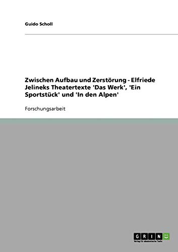 Zwischen Aufbau und Zerstörung - Elfriede Jelineks Theatertexte 'Das Werk', 'Ein Sportstück' und 'In den Alpen'