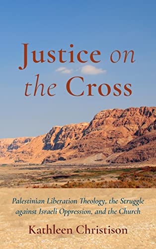 Justice on the Cross: Palestinian Liberation Theology, the Struggle Against Israeli Oppression, and the Church
