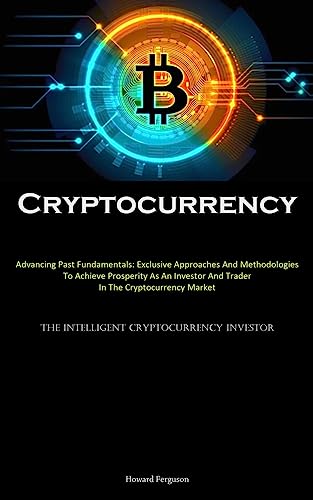 Cryptocurrency: Advancing Past Fundamentals: Exclusive Approaches And Methodologies To Achieve Prosperity As An Investor And Trader In The ... (The Intelligent Cryptocurrency Investor)