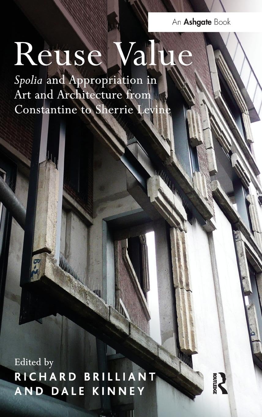 Reuse Value: Spolia and Appropriation in Art and Architecture from Constantine to Sherrie Levine