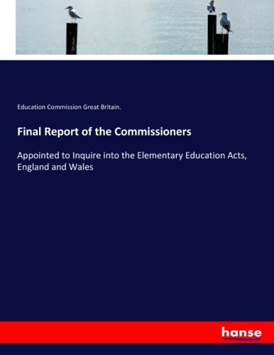 Final Report of the Commissioners: Appointed to Inquire into the Elementary Education Acts, England and Wales