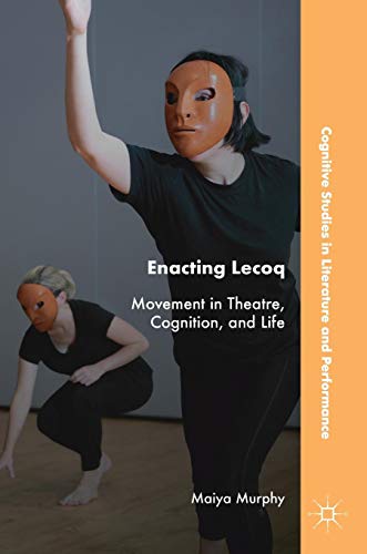 Enacting Lecoq: Movement in Theatre, Cognition, and Life (Cognitive Studies in Literature and Performance)