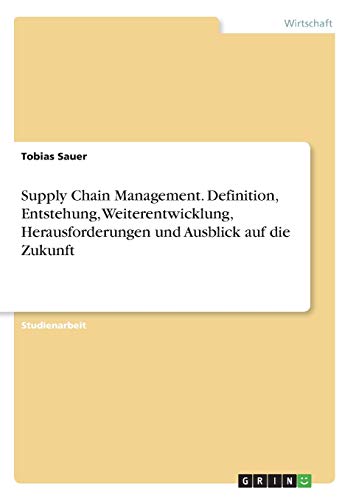 Supply Chain Management. Definition, Entstehung, Weiterentwicklung, Herausforderungen und Ausblick auf die Zukunft