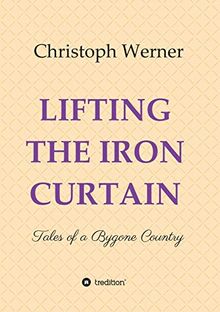 LIFTING THE IRON CURTAIN: Tales of a Bygone Country