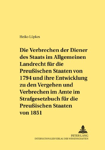 Die Verbrechen der Diener des Staats im Allgemeinen Landrecht für die Preußischen Staaten von 1794 und ihre Entwicklung zu den Vergehen und Verbrechen ... Staaten von 1851 (Rechtshistorische Reihe)