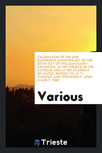 Celebration of the one hundredth anniversary of the birth-day of William Ellery Channing: at the Church of the Saviour and at the Academy of Music, ... Tuesday and Wednesday, April 6 and 7, 1880