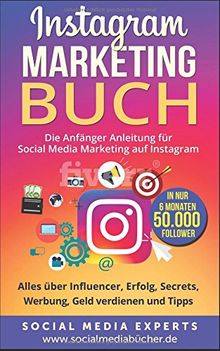 Instagram Marketing Buch: Die Anfänger Anleitung für Social Media Marketing auf Instagram. Alles über Influencer, Erfolg, Secrets, Werbung, Geld verdienen und Tipps - in nur 6 Monaten 50.000 Follower