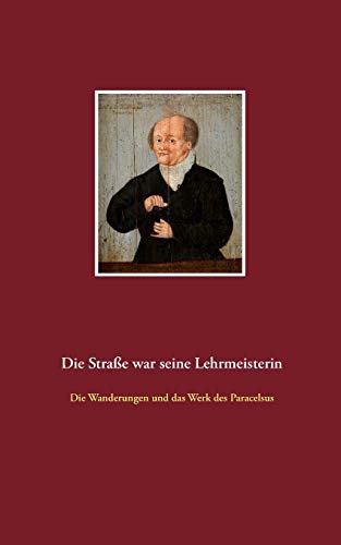 Die Straße war seine Lehrmeisterin: Die Wanderungen und das Werk des Paracelsus