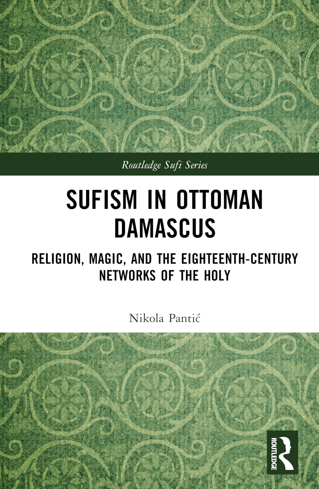 Sufism in Ottoman Damascus: Religion, Magic, and the Eighteenth-Century Networks of the Holy (Routledge Sufi)