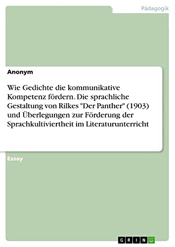 Wie Gedichte die kommunikative Kompetenz fördern. Die sprachliche Gestaltung von Rilkes Der Panther (1903) und Überlegungen zur Förderung der Sprachkultiviertheit im Literaturunterricht