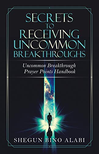 Secrets to Receiving Uncommon Breakthroughs: Uncommon Breakthrough Prayer Points Handbook