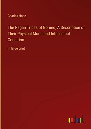 The Pagan Tribes of Borneo; A Description of Their Physical Moral and Intellectual Condition: in large print