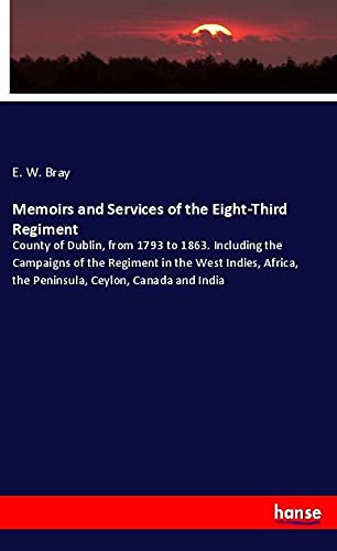 Memoirs and Services of the Eight-Third Regiment: County of Dublin, from 1793 to 1863. Including the Campaigns of the Regiment in the West Indies, Africa, the Peninsula, Ceylon, Canada and India
