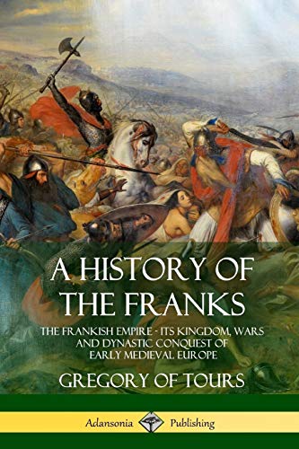 Tours, Gregory of A History Of The Franks, The Frankish Empire - Its Kingdom, Wars And Dynastic Conquest Of Early Medieval Europe