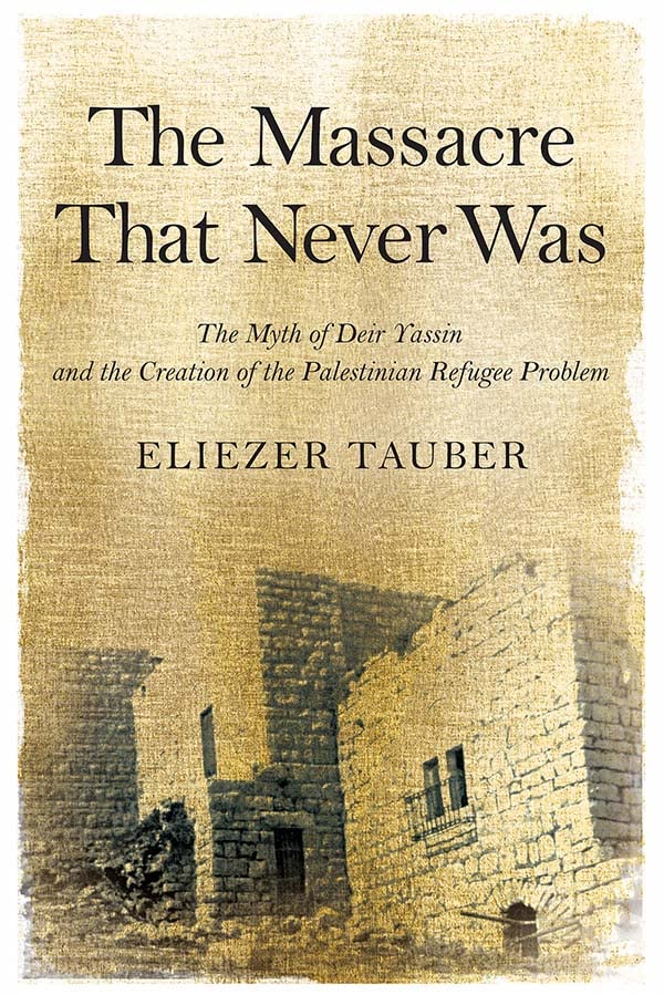 The Massacre That Never Was: The Myth of Deir Yassin and the Creation of the Palestinian Refugee Problem