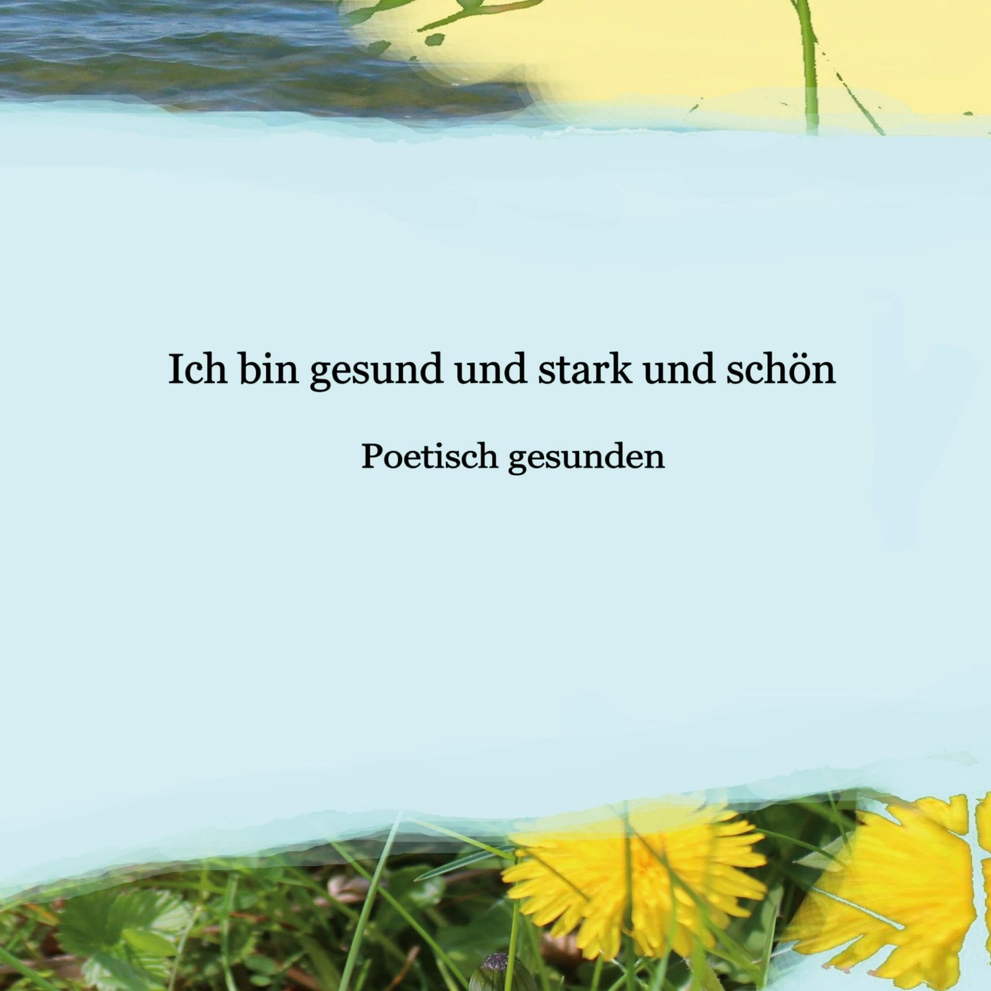 Ich bin gesund und stark und schön: Poetisch gesunden