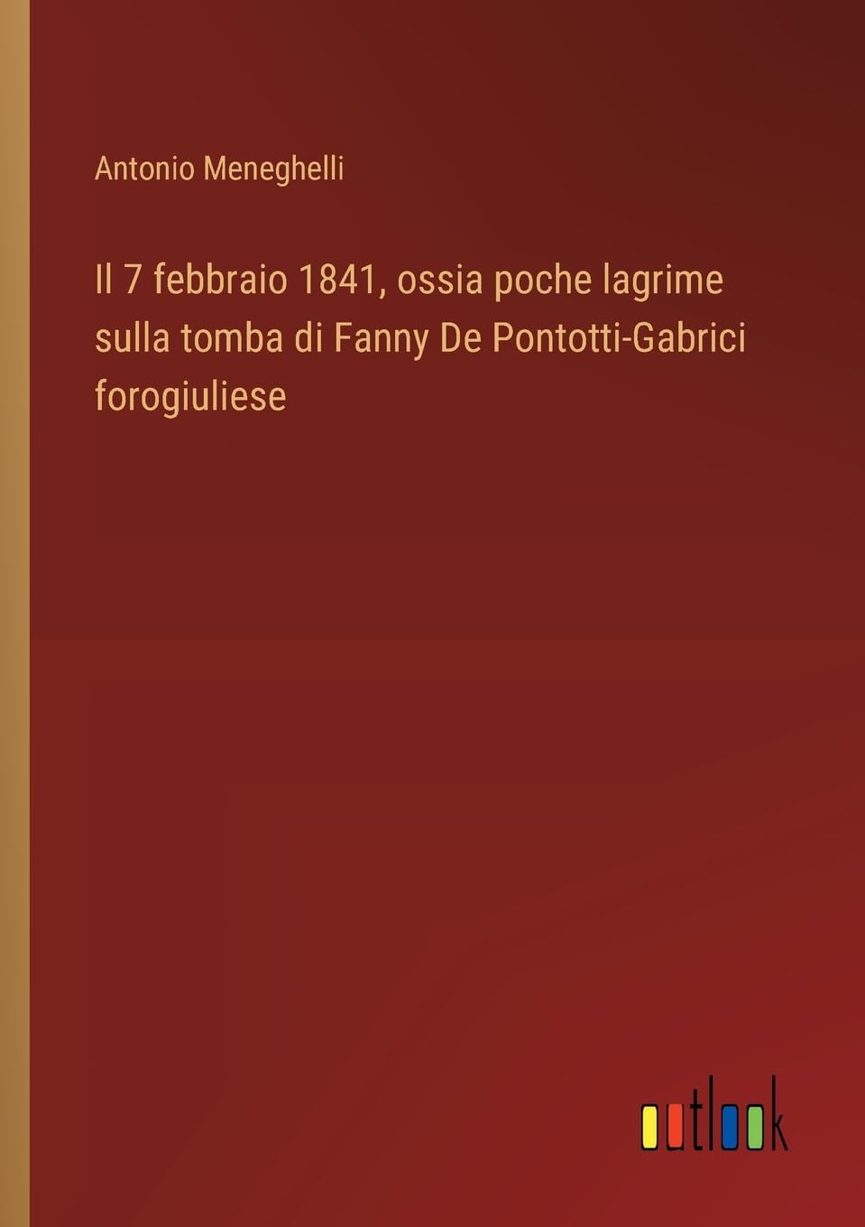 Il 7 febbraio 1841, ossia poche lagrime sulla tomba di Fanny De Pontotti-Gabrici forogiuliese