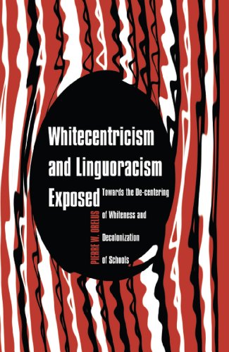 Whitecentricism and Linguoracism Exposed: Towards the De-Centering of Whiteness and Decolonization of Schools (Critical Multicultural Perspectives on Whiteness)