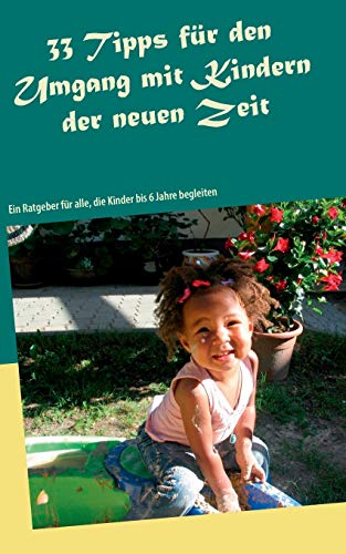 33 Tipps für den Umgang mit Kindern der neuen Zeit: Ein Ratgeber für alle, die Kinder bis 6 Jahre begleiten