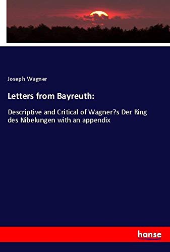 Letters from Bayreuth:: Descriptive and Critical of Wagner¿s Der Ring des Nibelungen with an appendix