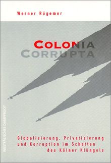 Colonia Corrupta: Globalisierung, Privatisierung und Korruption im Schatten des Kölner Klüngels