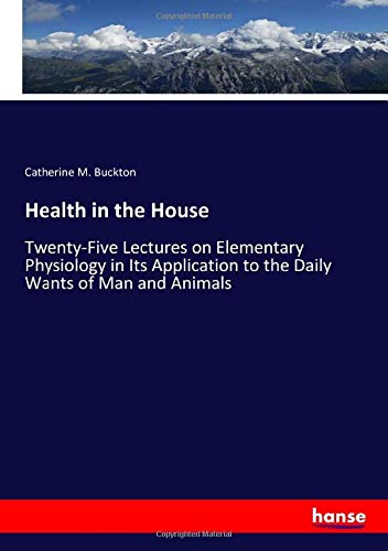 Health in the House: Twenty-Five Lectures on Elementary Physiology in Its Application to the Daily Wants of Man and Animals