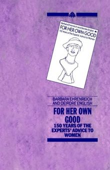 FOR HER OWN GOOD: One Hundred and Fifty Years of the Experts' Advice to Women