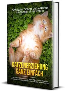 Katzenerziehung ganz einfach: Schritt für Schritt deine Katze erziehen und verstehen - inkl. Katzen Clickertraining Anleitung, um deine Katze zu dressieren und Rezepten zum Katzenfutter selber machen