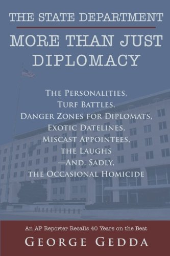 The State Department - More Than Just Diplomacy: The Personalities, Turf Battles, Danger Zones for Diplomats, Exotic Datelines, Miscast Appointees, the Laughs-And, Sadly, the Occasional Homicide