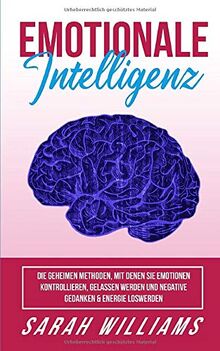 EMOTIONALE INTELLIGENZ-Machen sie sich das Leben leichter: Die geheimen Methoden,wie Sie Emotionen & Gefühle kontrollieren,Menschen lesen,Gelassen werden und negative Gedanken & Energie loswerden